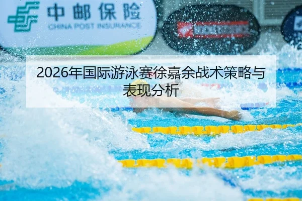 2026年国际游泳赛徐嘉余战术策略与表现分析