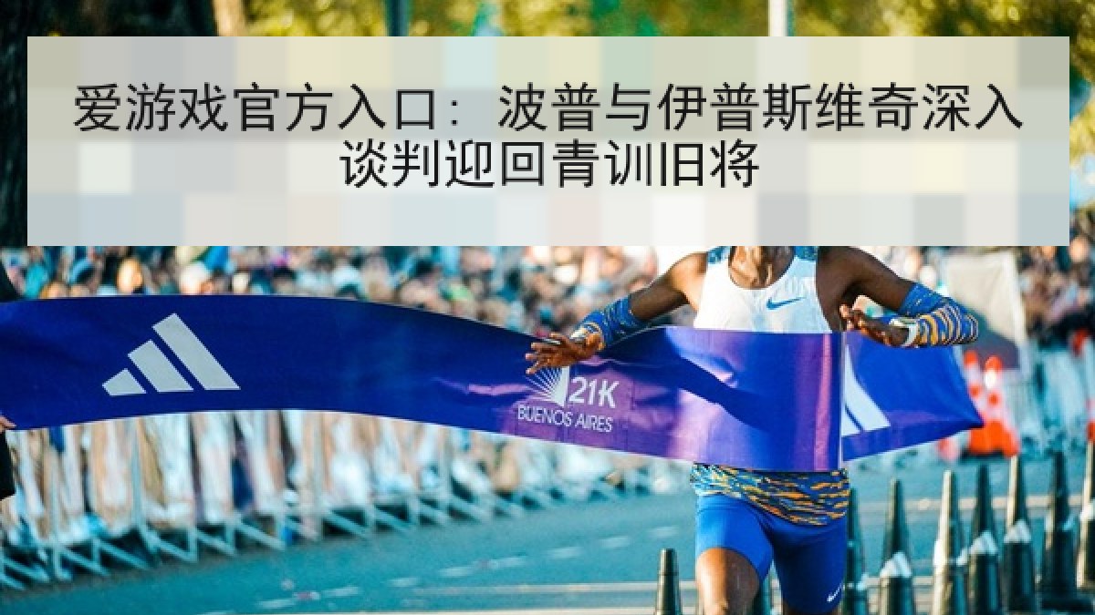 爱游戏官方入口: 波普与伊普斯维奇深入谈判迎回青训旧将