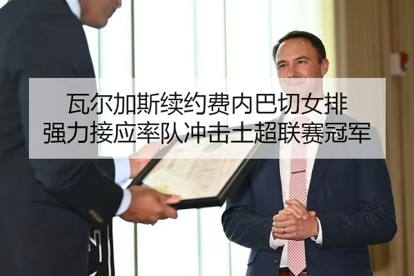 瓦尔加斯续约费内巴切女排 强力接应率队冲击土超联赛冠军