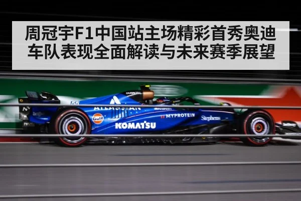 周冠宇F1中国站主场精彩首秀奥迪车队表现全面解读与未来赛季展望