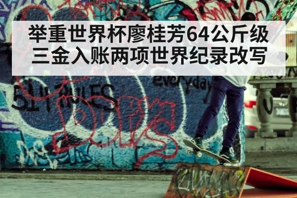 举重世界杯廖桂芳64公斤级三金入账两项世界纪录改写