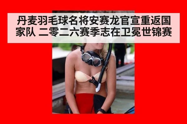 丹麦羽毛球名将安赛龙官宣重返国家队 二零二六赛季志在卫冕世锦赛